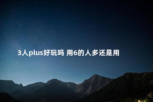 3人plus好玩吗 用6的人多还是用plus的人多